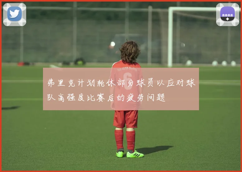 弗里克计划轮休部分球员以应对球队高强度比赛后的疲劳问题