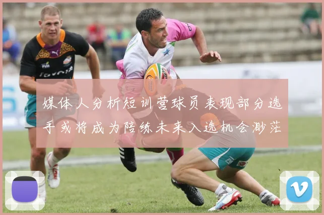 媒体人分析短训营球员表现部分选手或将成为陪练未来入选机会渺茫