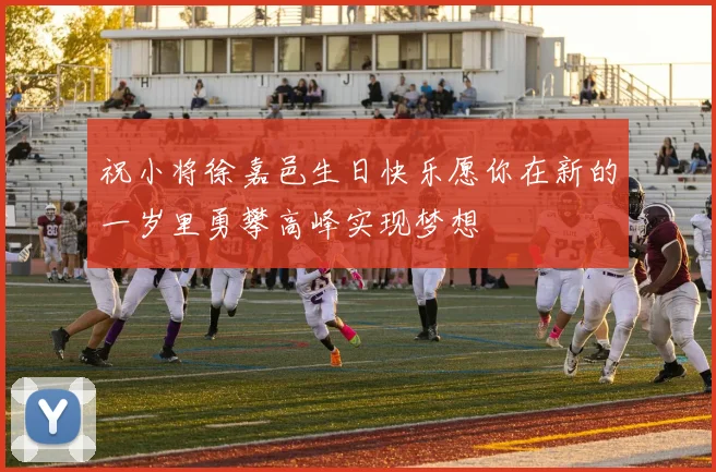 祝小将徐嘉邑生日快乐愿你在新的一岁里勇攀高峰实现梦想