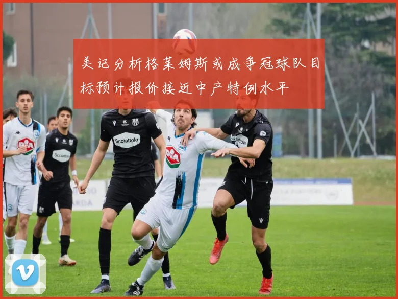 美记分析格莱姆斯或成争冠球队目标预计报价接近中产特例水平