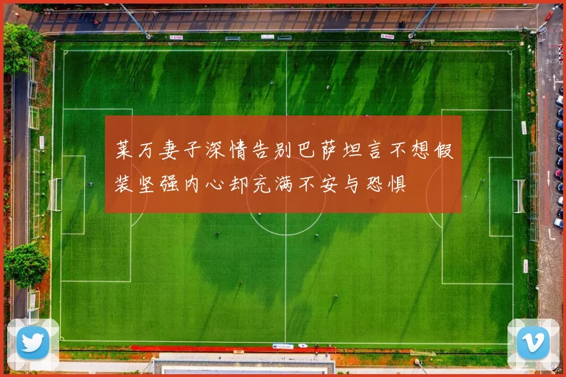 莱万妻子深情告别巴萨坦言不想假装坚强内心却充满不安与恐惧