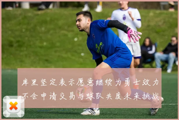 库里坚定表示愿意继续为勇士效力不会申请交易与球队共度未来挑战