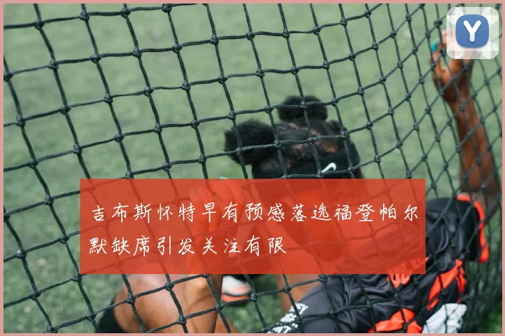 吉布斯怀特早有预感落选福登帕尔默缺席引发关注有限