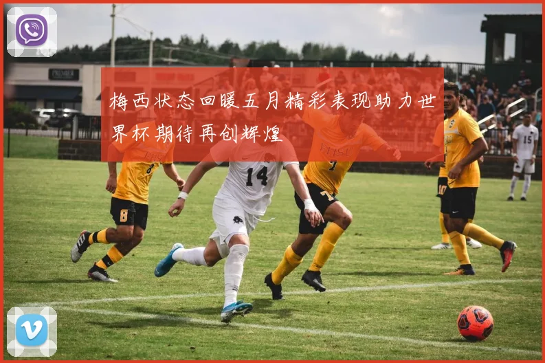 梅西状态回暖五月精彩表现助力世界杯期待再创辉煌
