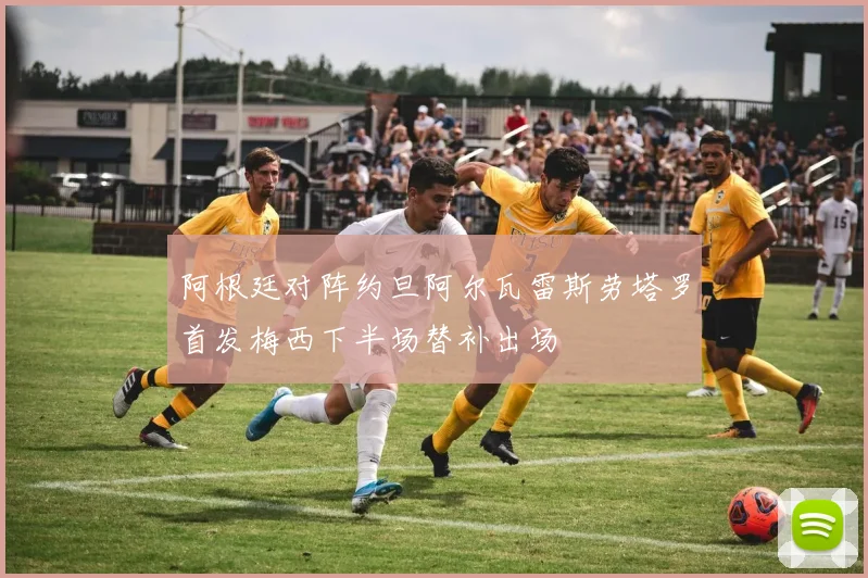 阿根廷对阵约旦阿尔瓦雷斯劳塔罗首发梅西下半场替补出场