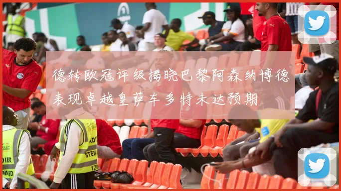 德转欧冠评级揭晓巴黎阿森纳博德表现卓越皇萨车多特未达预期