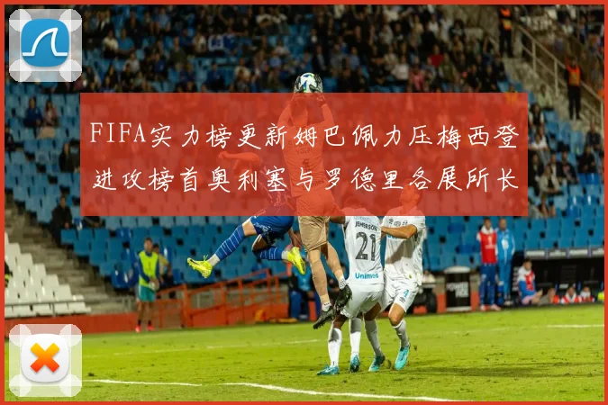 FIFA实力榜更新姆巴佩力压梅西登进攻榜首奥利塞与罗德里各展所长