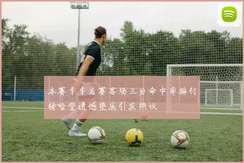 本赛季季后赛客场三分命中率排行榜哈登遗憾垫底引发热议