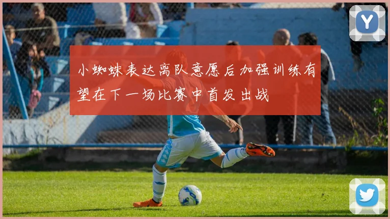 小蜘蛛表达离队意愿后加强训练有望在下一场比赛中首发出战