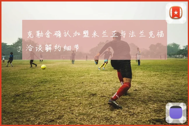 克勒舍确认加盟米兰正与法兰克福洽谈解约细节