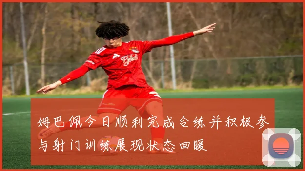 姆巴佩今日顺利完成合练并积极参与射门训练展现状态回暖