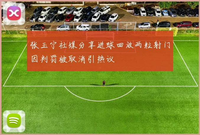 张玉宁社媒分享进球回放两粒射门因判罚被取消引热议