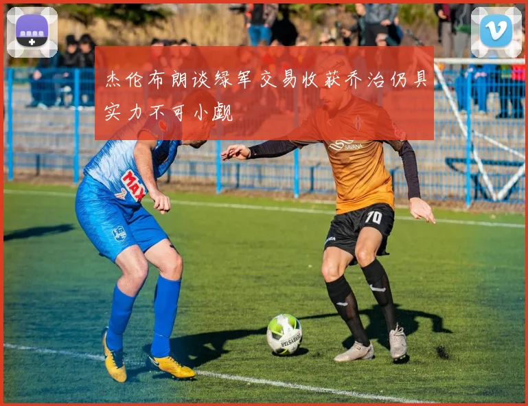杰伦布朗谈绿军交易收获乔治仍具实力不可小觑