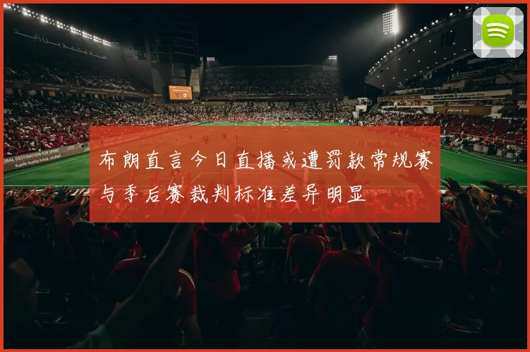 布朗直言今日直播或遭罚款常规赛与季后赛裁判标准差异明显