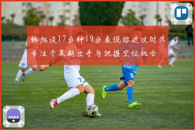 韩旭谈17分钟19分表现称进攻时只专注于果断出手与把握空位机会