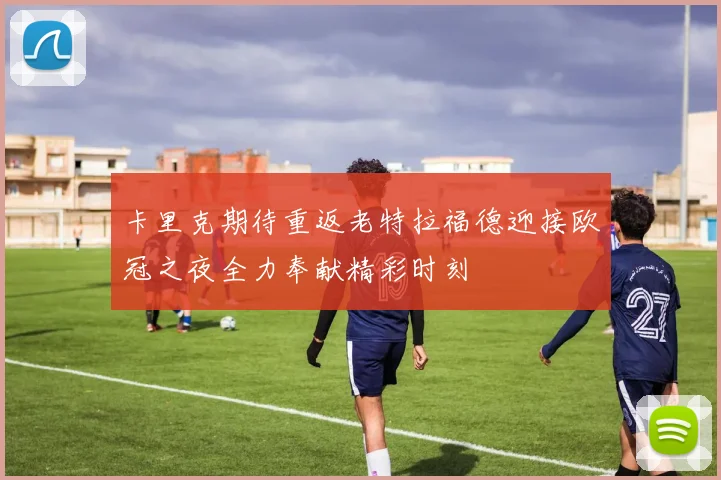 卡里克期待重返老特拉福德迎接欧冠之夜全力奉献精彩时刻