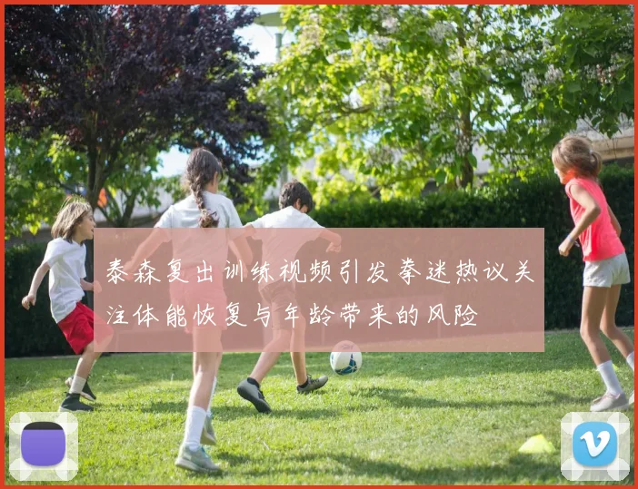 泰森复出训练视频引发拳迷热议关注体能恢复与年龄带来的风险