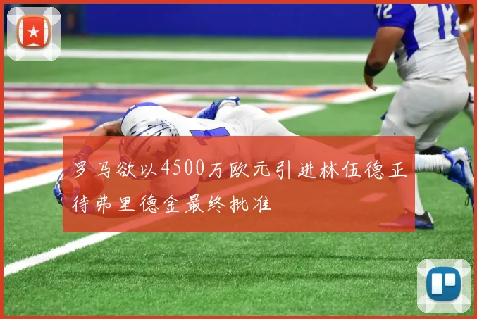 罗马欲以4500万欧元引进林伍德正待弗里德金最终批准