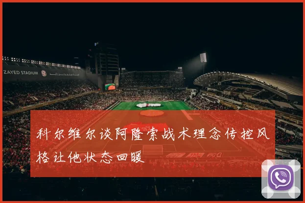 科尔维尔谈阿隆索战术理念传控风格让他状态回暖