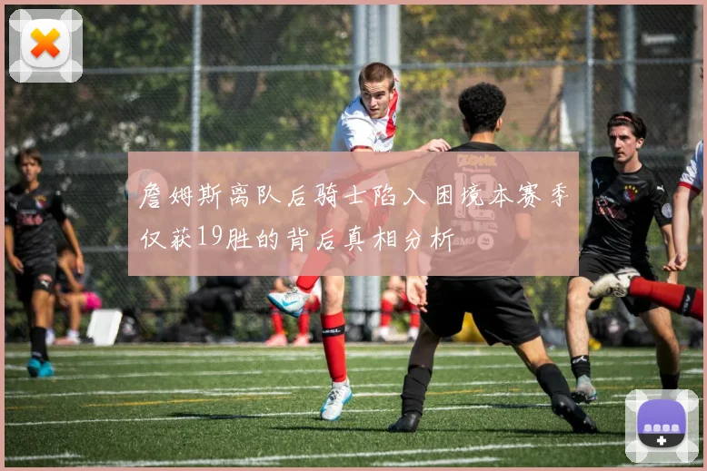 詹姆斯离队后骑士陷入困境本赛季仅获19胜的背后真相分析
