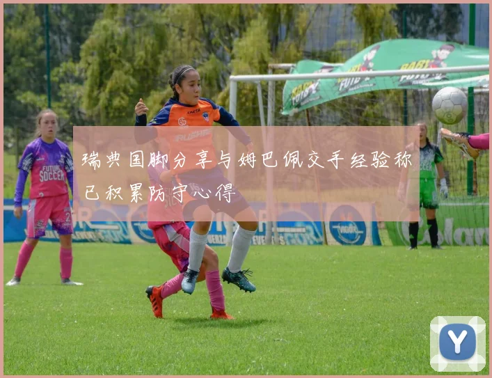 瑞典国脚分享与姆巴佩交手经验称已积累防守心得