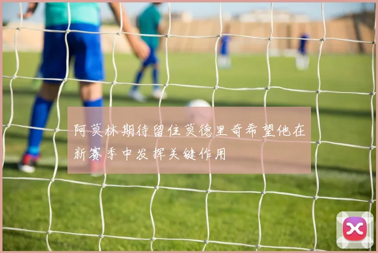 阿莫林期待留住莫德里奇希望他在新赛季中发挥关键作用
