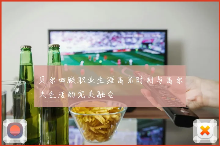 贝尔回顾职业生涯高光时刻与高尔夫生活的完美融合