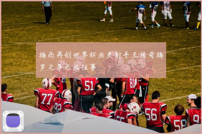 梅西再创世界杯历史射手王传奇梅罗之争已成往事