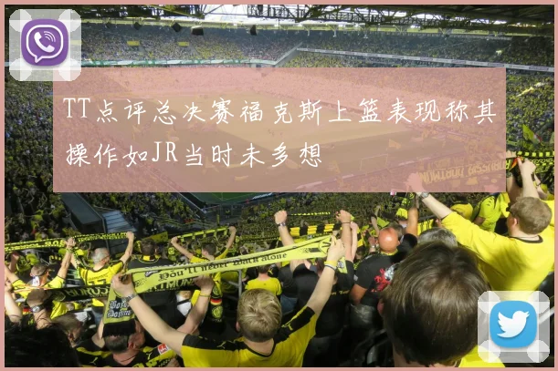 TT点评总决赛福克斯上篮表现称其操作如JR当时未多想
