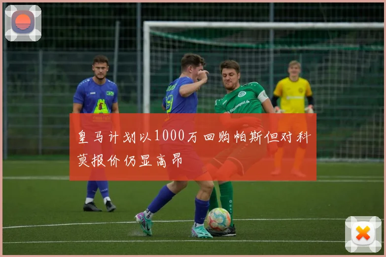皇马计划以1000万回购帕斯但对科莫报价仍显高昂