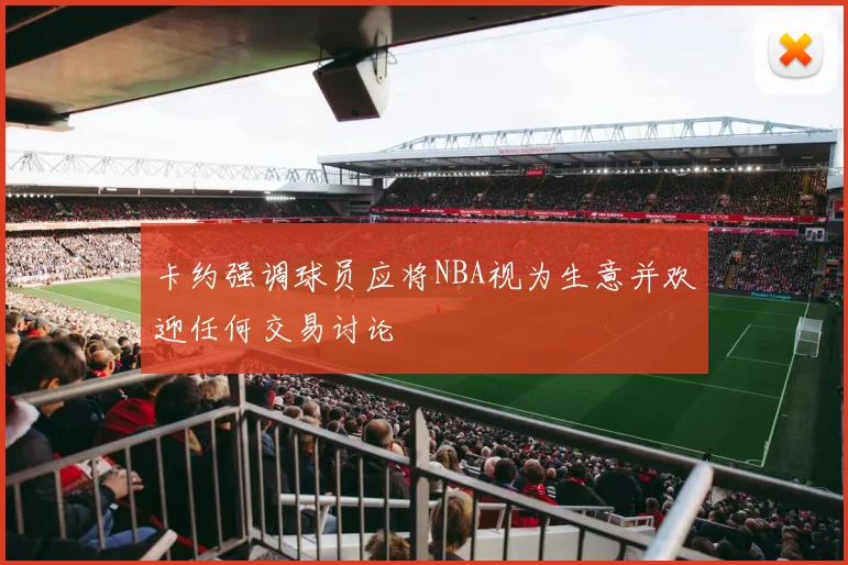 卡约强调球员应将NBA视为生意并欢迎任何交易讨论