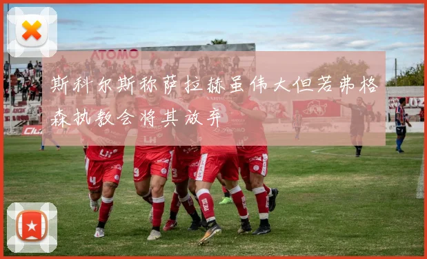斯科尔斯称萨拉赫虽伟大但若弗格森执教会将其放弃