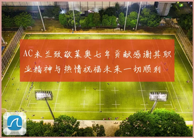 AC米兰致敬莱奥七年贡献感谢其职业精神与热情祝福未来一切顺利