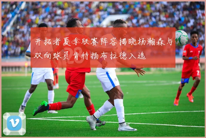 开拓者夏季联赛阵容揭晓杨瀚森与双向球员肯特扬布拉德入选