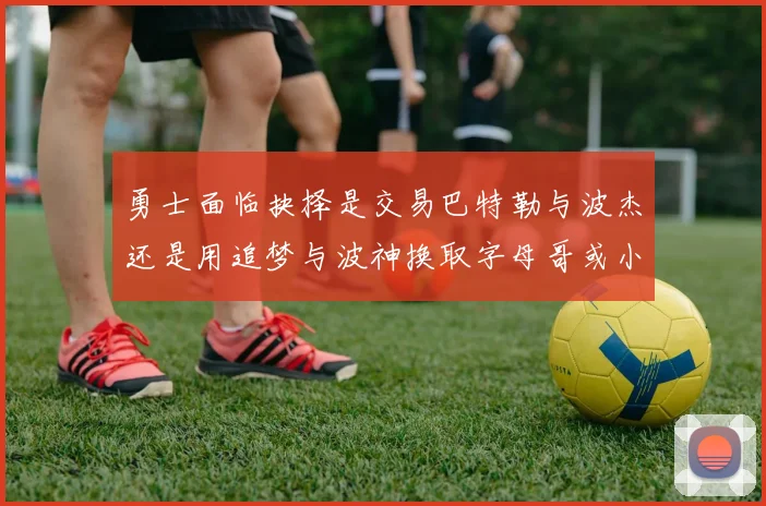 勇士面临抉择是交易巴特勒与波杰还是用追梦与波神换取字母哥或小卡