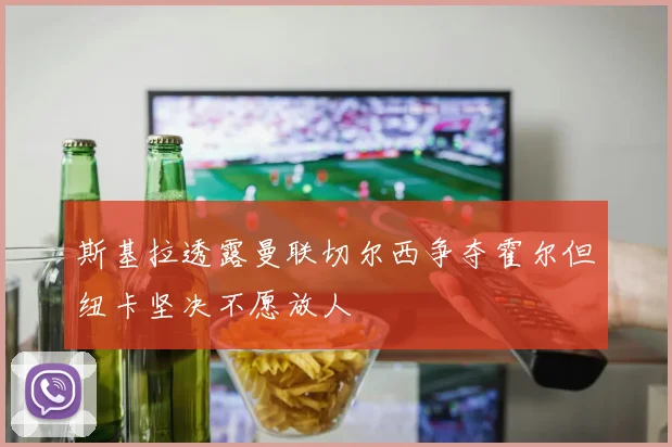 斯基拉透露曼联切尔西争夺霍尔但纽卡坚决不愿放人