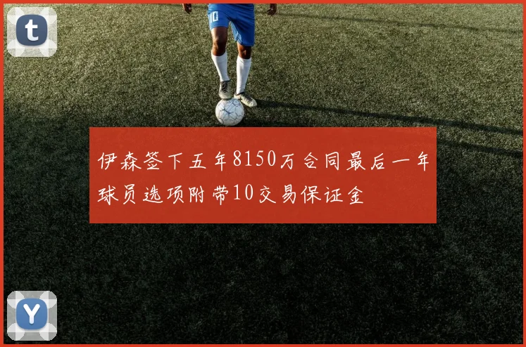 伊森签下五年8150万合同最后一年球员选项附带10交易保证金